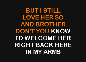 BUT I STILL
LOVE HER 80
AND BROTHER
DON'T YOU KNOW
I'D WELCOME HER
RIGHT BACK HERE

IN MY ARMS l