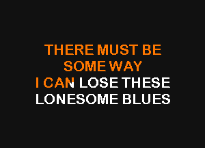 THERE MUST BE
SOMEWAY
I CAN LOSE THESE
LONESOME BLUES

g