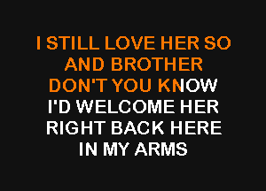 I STILL LOVE HER 80
AND BROTHER
DON'T YOU KNOW
I'D WELCOME HER
RIGHT BACK HERE
IN MY ARMS