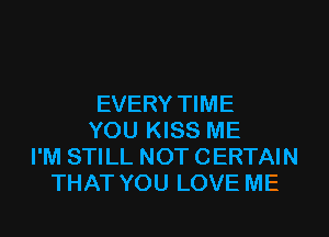 EVERY TIME
YOU KISS ME
I'M STILL NOT CERTAIN
THAT YOU LOVE ME