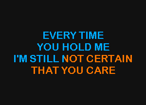 EVERY TIME
YOU HOLD ME

I'M STILL NOT CERTAIN
THAT YOU CARE