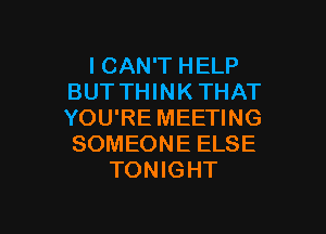 ICAN'T HELP
BUT THINK THAT

YOU'RE MEETING
SOMEONE ELSE
TONIGHT