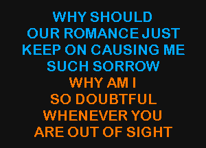 WHY SHOULD
OUR ROMANCEJUST
KEEP ON CAUSING ME

SUCH SORROW
WHY AM I
SO DOUBTFUL
WHENEVER YOU
ARE OUT OF SIGHT