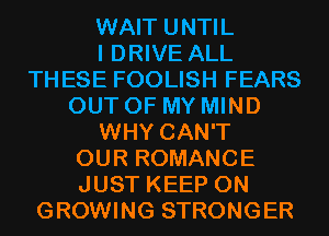 WAIT UNTIL
I DRIVE ALL
THESE FOOLISH FEARS
OUT OF MY MIND
WHY CAN'T
OUR ROMANCE
JUST KEEP ON
GROWING STRONGER