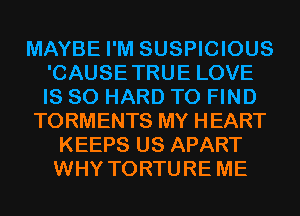 MAYBE I'M SUSPICIOUS
'CAUSETRUE LOVE
IS SO HARD TO FIND

TORMENTS MY HEART

KEEPS US APART
WHY TORTURE ME