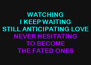 WATCHING
I KEEP WAITING
STILL ANTICIPATING LOVE