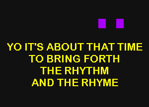 Y0 IT'S ABOUT THAT TIME
TO BRING FORTH
THE RHYTHM
AND THE RHYME