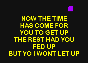 NOW THETIME
HAS COME FOR
YOU TO GET UP
THE REST HAD YOU
FED UP
BUT Y0 I WONT LET UP