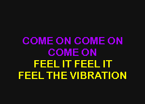 FEEL IT FEEL IT
FEEL THE VIBRATION