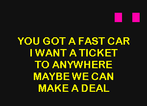 YOU GOT A FAST CAR
I WANT A TICKET

TO ANYWHERE
MAYBE WE CAN
MAKE A DEAL