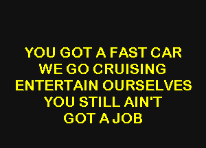 YOU GOT A FAST CAR
WE GO CRUISING
ENTERTAIN OURSELVES
YOU STILL AIN'T
GOTAJOB