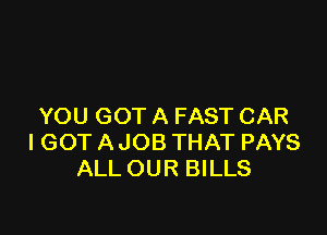 YOU GOT A FAST CAR

IGOT A JOB THAT PAYS
ALL OUR BILLS