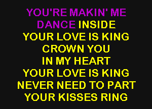 INSIDE
YOUR LOVE IS KING
CROWN YOU
IN MY HEART
YOUR LOVE IS KING
NEVER NEED TO PART
YOUR KISSES RING