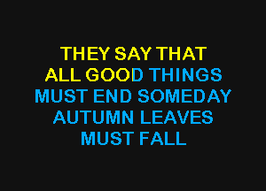 TH EY SAY THAT
ALL GOOD THINGS
MUST END SOMEDAY
AUTUMN LEAVES
MUST FALL