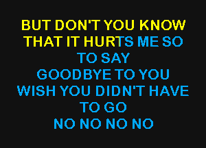 BUT DON'T YOU KNOW
THAT IT HURTS ME 80
TO SAY
GOODBYE TO YOU
WISH YOU DIDN'T HAVE
TO GO
N0 N0 N0 N0