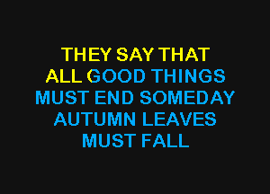 TH EY SAY THAT
ALL GOOD THINGS
MUST END SOMEDAY
AUTUMN LEAVES
MUST FALL