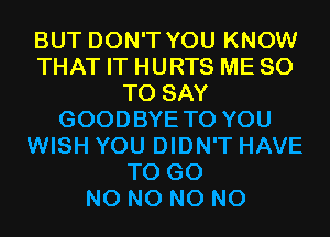 BUT DON'T YOU KNOW
THAT IT HURTS ME 80
TO SAY
GOODBYE TO YOU
WISH YOU DIDN'T HAVE
TO GO
N0 N0 N0 N0