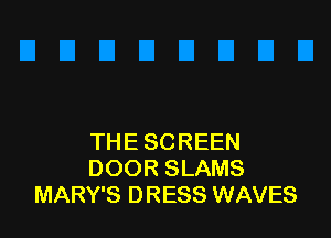 THE SCREEN
DOOR SLAMS
MARY'S DRESS WAVES