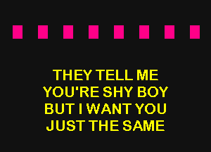 TH EY TELL ME

YOU'RE SHY BOY
BUT I WANT YOU
JUST THE SAME