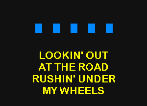 LOOKIN' OUT
AT THE ROAD
RUSHIN' UNDER
MYWHEELS