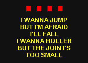 I WANNA JUMP
BUT I'M AFRAID

I'LL FALL
I WANNA HOLLER
BUT THEJOINT'S
TOO SMALL