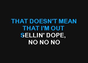 THAT DOESN'T MEAN
THAT I'M OUT

SELLIN' DOPE,
NO NO NO