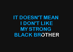 IT DOESN'T MEAN
I DON'T LIKE

MY STRONG
BLAC K BROTH ER