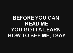 BEFORE YOU CAN
READ ME

YOU GOTTA LEARN
HOW TO SEE ME, I SAY