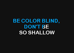 BE COLOR BLIND,

DON'T BE
SO SHALLOW