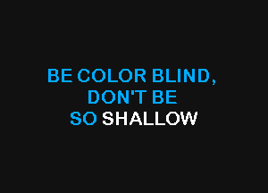 BE COLOR BLIND,

DON'T BE
SO SHALLOW