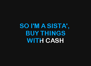 SO I'M A SISTA',

BUY THINGS
WITH CASH