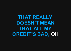 THAT REALLY
DOESN'T MEAN

THAT ALL MY
CREDIT'S BAD, OH