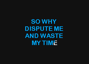 SO WHY
DISPUTE ME

AND WASTE
MY TIME