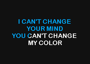 ICAWTCHANGE
YOURMIND

YOU CAN'T CHANGE
MY COLOR