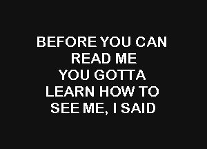 BEFORE YOU CAN
READ ME

YOU GOTTA
LEARN HOW TO
SEE ME, I SAID