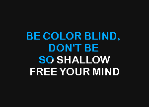 BE COLOR BLIND,
DON'T BE

SO SHALLOW
FREE YOUR MIND