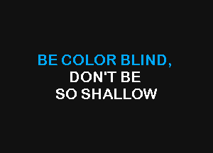 BE COLOR BLIND,

DON'T BE
SO SHALLOW