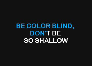 BE COLOR BLIND,

DON'T BE
SO SHALLOW