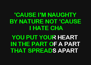 'CAUSE I'M NAUGHTY
BYNATUREBKHCAUSE
IHATECHA

YOU PUT YOUR HEART
IN THE PART OF A PART
THAT SPREADS APART