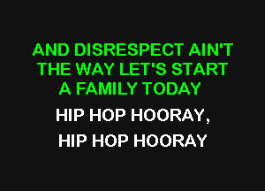 AND DISRESPECT AIN'T
THE WAY LET'S START
A FAMILY TODAY

HIP HOP HOORAY,
HIP HOP HOORAY