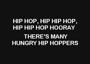 HIP HOP, HIP HIP HOP,
HIP HIP HOP HOORAY

THERE'S MANY
HUNGRY HIP HOPPERS