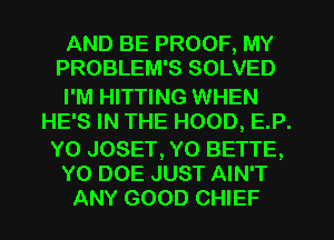 AND BE PROOF, MY
PROBLEM'S SOLVED

I'M HITTING WHEN
HE'S IN THE HOOD, E.P.

Y0 JOSET, Y0 BETTE,
Y0 DOE JUST AIN'T
ANY GOOD CHIEF
