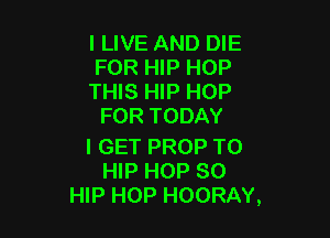 I LIVE AND DIE
FOR HIP HOP

THIS HIP HOP
FOR TODAY

I GET PROP T0
HIP HOP SO
HIP HOP HOORAY,