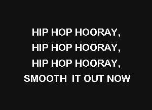 HIP HOP HOORAY,
HIP HOP HOORAY,

HIP HOP HOORAY,
SMOOTH IT OUT NOW