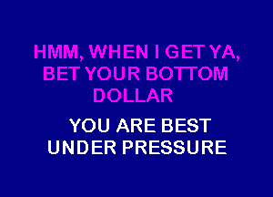 YOU ARE BEST
UNDER PRESSURE