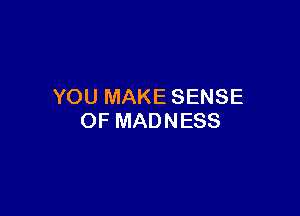 YOU MAKE SENSE

OF MAD NESS