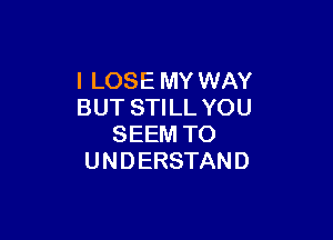 I LOSE MY WAY
BUT STILL YOU

SEEM TO
U N D ERSTAN D