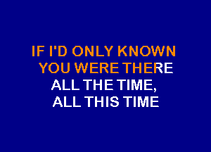 IF I'D ONLY KNOWN
YOU WERETHERE

ALL THE TIME,
ALL THIS TIME