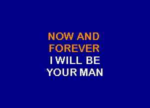 NOW AND
FOREVER

IWILL BE
YOUR MAN