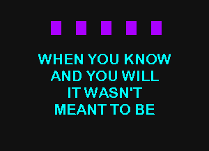 WHEN YOU KNOW

AND YOU WILL
IT WASN'T
MEANT TO BE